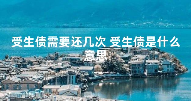 受生债需要还几次 受生债是什么意思